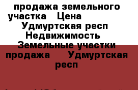 продажа земельного участка › Цена ­ 750 000 - Удмуртская респ. Недвижимость » Земельные участки продажа   . Удмуртская респ.